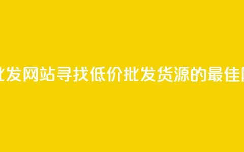 最便宜的货源批发网站 - 寻找低价批发货源的最佳网站推荐！  第1张