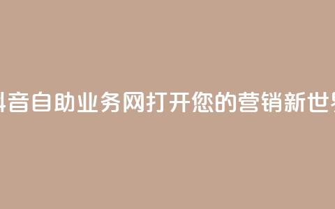 抖音自助业务网：打开您的营销新世界  第1张