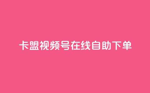 卡盟视频号在线自助下单 - 卡盟视频号自助下单全新体验在线服务~  第1张