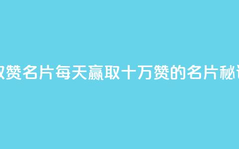每天领取100000赞名片 - 每天赢取十万赞的名片秘诀~  第1张