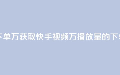快手播放量下单10万 - 获取快手视频10万播放量的下单攻略!  第1张