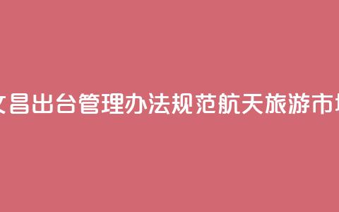 海南文昌出台管理办法规范航天旅游市场秩序  第1张