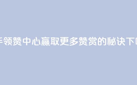 快手领赞中心：赢取更多赞赏的秘诀  第1张