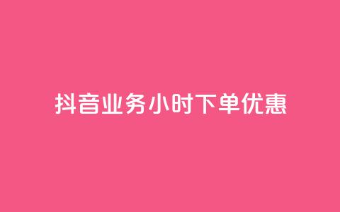 抖音业务24小时下单优惠  第1张