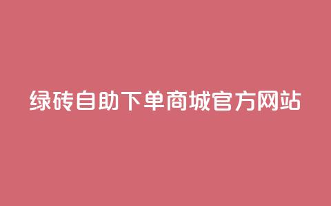 绿砖自助下单商城官方网站,抖音24小时免费下单 - qq业务网 贴吧业务下单24小时  第1张