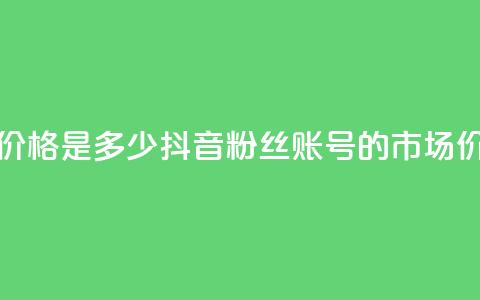 抖音5000粉丝账号价格是多少 - 抖音5000粉丝账号的市场价值分析！  第1张