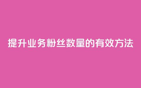 提升dy业务粉丝数量的有效方法  第1张