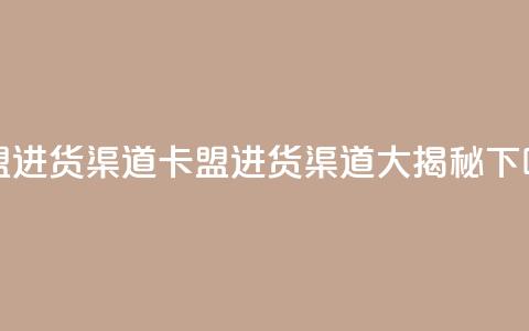 卡盟进货渠道(卡盟进货渠道大揭秘)  第1张