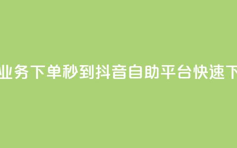 抖音自助平台业务下单秒到 - 抖音自助平台快速下单服务~  第1张