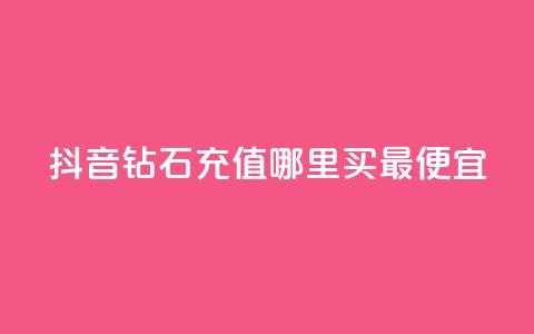 抖音钻石充值哪里买最便宜 - 抖音钻石充值最划算的购买渠道揭秘~  第1张