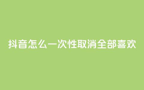 抖音怎么一次性取消全部喜欢,王者人气值网站最便宜 - 免费领取qq点赞能用的不花钱 快手免费观看  第1张