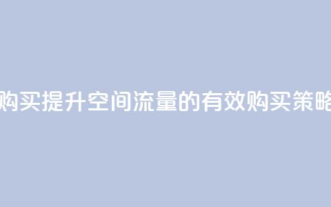 qq空间访问量购买 - 提升QQ空间流量的有效购买策略分享!  第1张