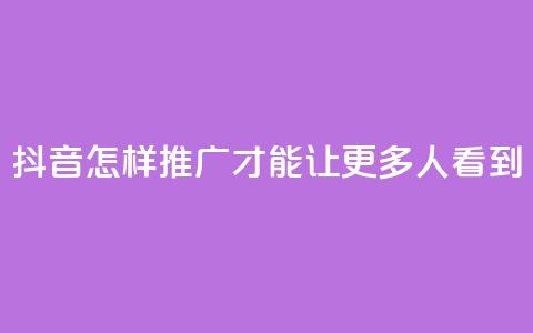 抖音怎样推广才能让更多人看到 - 如何让更多人看到抖音的推广方法~  第1张