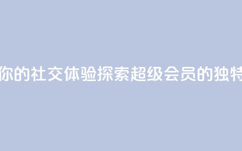 提升你的社交体验：探索QQ超级会员SVIP的独特优势  第1张