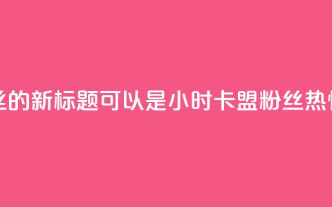 24小时卡盟粉丝的新标题可以是24小时卡盟粉丝热情支持  第1张