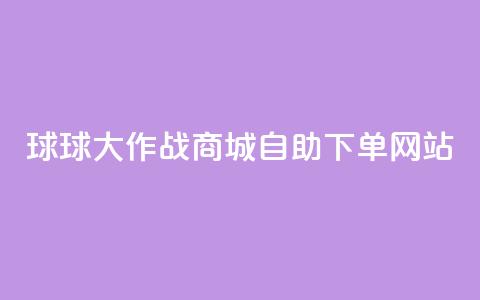 球球大作战商城自助下单网站,小红书24小时自助业务网站 - qq买点赞1毛10000赞 免费qq资料赞  第1张