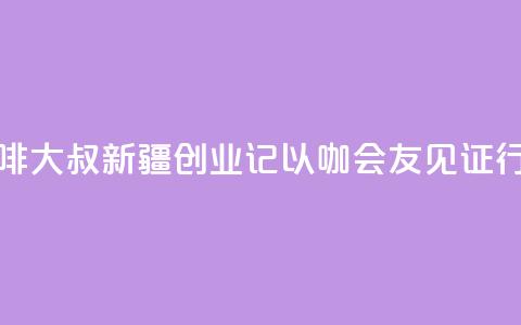 台湾“咖啡大叔”新疆创业记：以“咖”会友见证行业变迁  第1张