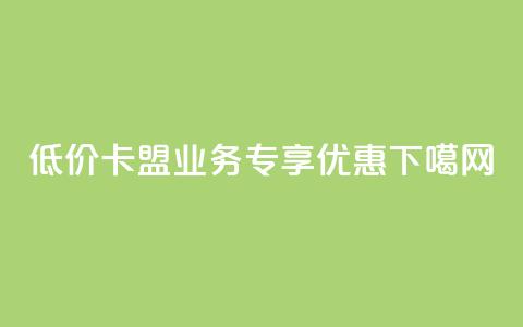 低价卡盟QQ业务专享优惠  第1张