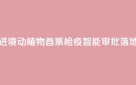 江西进境动植物首票检疫智能审批落地新余  第1张