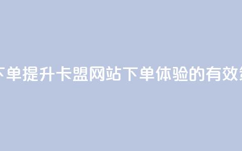 卡盟网站下单 - 提升卡盟网站下单体验的有效策略！  第1张
