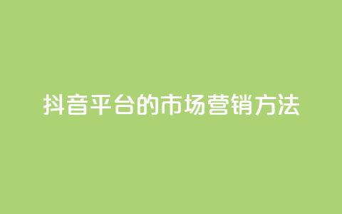 抖音平台的市场营销方法 - 抖音市场营销策略解析与实施指南！  第1张