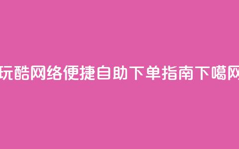 玩酷网络：便捷自助下单指南  第1张