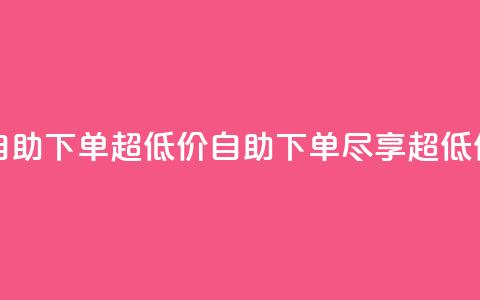自助下单dy超低价(自助下单，尽享超低价)  第1张