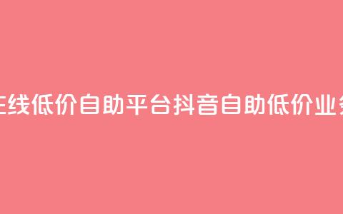 抖音业务在线低价自助平台(抖音自助低价业务在线平台)  第1张