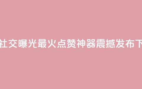 增加社交曝光！最火点赞神器震撼发布  第1张