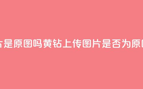 qq黄钻上传图片是原图吗 - qq黄钻上传图片是否为原图揭秘~  第1张