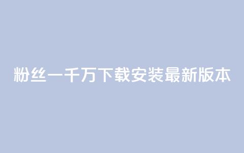 粉丝一千万下载安装最新版本 - 最新版用户达千万！~  第1张