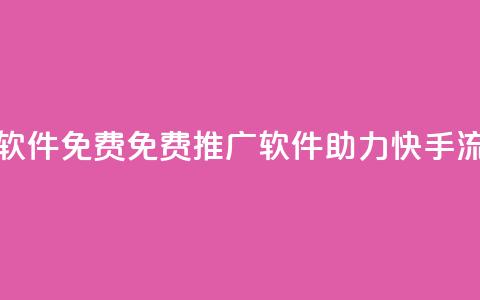 快手流量推广软件免费 - 免费推广软件助力快手流量增长~  第1张