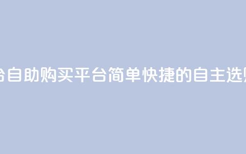 自助下单平台 - 自助购买平台：简单快捷的自主选购服务~  第1张