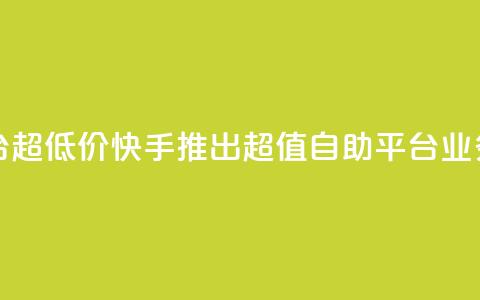 快手业务低价自助平台超低价 - 快手推出超值自助平台 业务价格大幅下调~  第1张