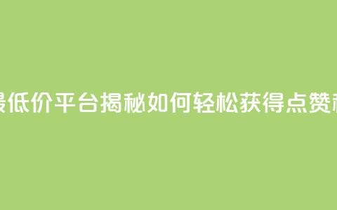 全网最低价平台揭秘如何轻松获得点赞和关注  第1张