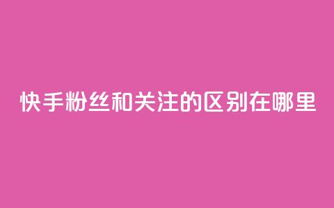 快手粉丝和关注的区别在哪里,qq绿钻永久卡盟 - qq访问量免费领 QQ充值  第1张
