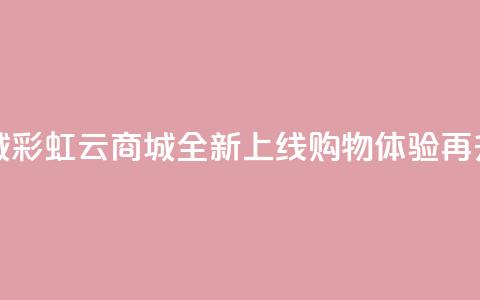 彩虹云商城 - 彩虹云商城全新上线 购物体验再升级！  第1张