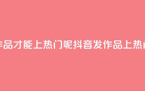 抖音怎么发作品才能上热门呢(抖音发作品上热门，小技巧分享！)  第1张