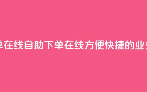 dy业务自助下单在线(dy自助下单在线-方便快捷的dy业务订购)  第1张