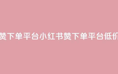 小红书低价赞下单平台 - 小红书赞下单平台低价好评!  第1张
