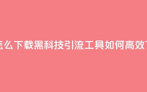 黑科技引流推广神器怎么下载 - 黑科技引流工具如何高效下载及使用攻略~  第1张
