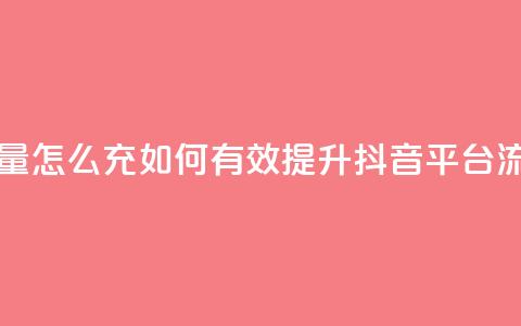 充抖音流量怎么充 - 如何有效提升抖音平台流量！  第1张