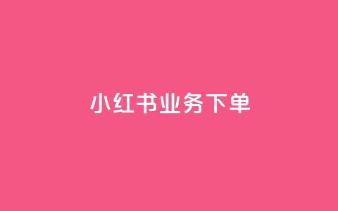 小红书业务下单 - 24小时低价秒单业务哪个好  第1张