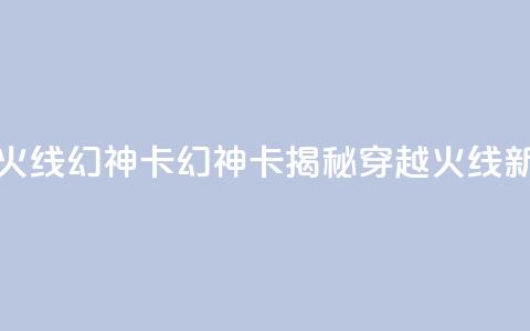 穿越火线幻神卡(幻神卡揭秘：穿越火线新玩法)  第1张