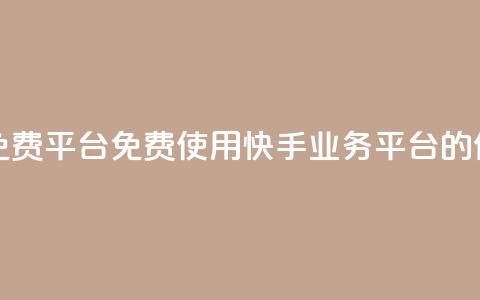 快手业务免费平台(免费使用快手业务平台的优势)  第1张