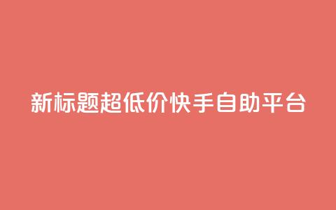 新标题：超低价快手自助平台  第1张
