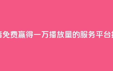 抖音免费赢得一万播放量的服务平台揭秘  第1张