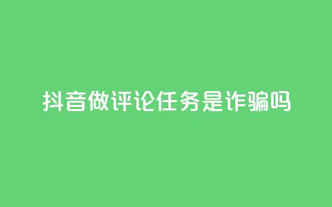 抖音做评论任务是诈骗吗 - 抖音做评论任务是否涉及诈骗？这件事你需要了解！~  第1张