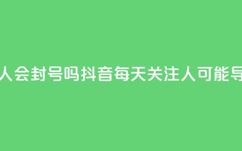 抖音一天关注100人会封号吗 - 抖音每天关注100人可能导致封号？!  第1张