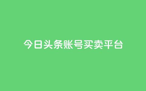 今日头条账号买卖平台 - 今日头条账号交易平台详解及风险分析！  第1张